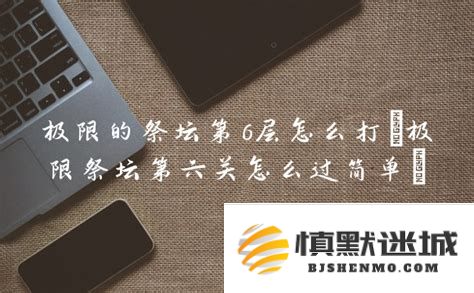 如何有效击败极限的祭坛第6层的敌人和挑战技巧详细解析